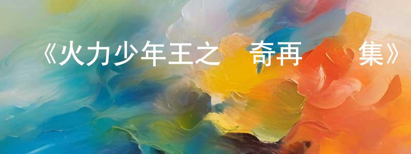 陳繼珍發布《火力少年王之傳奇再現續集》詳情介紹_火力少年王之傳奇再現續集已完結在線觀看_火力少年王之傳奇再現續集迅雷下載_日漫